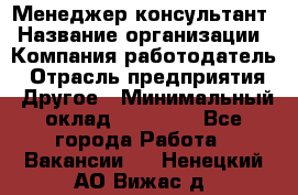 Менеджер-консультант › Название организации ­ Компания-работодатель › Отрасль предприятия ­ Другое › Минимальный оклад ­ 35 000 - Все города Работа » Вакансии   . Ненецкий АО,Вижас д.